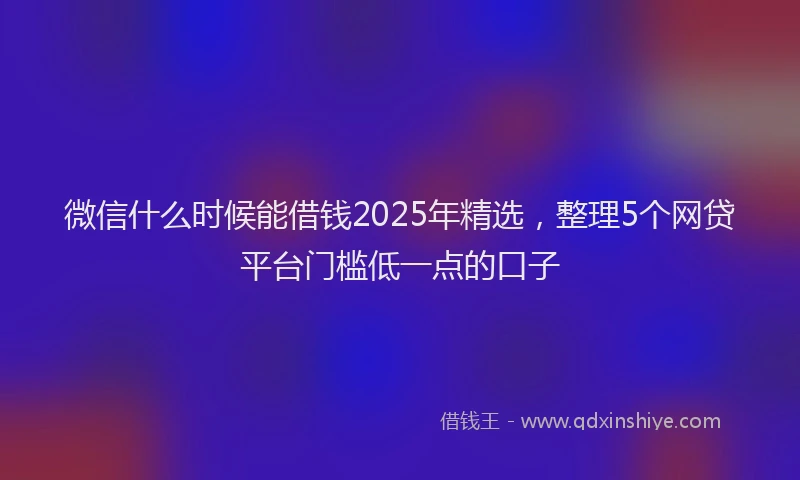 微信什么时候能借钱2025年精选，整理5个网贷平台门槛低一点的口子