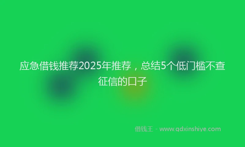 应急借钱推荐2025年推荐，总结5个低门槛不查征信的口子