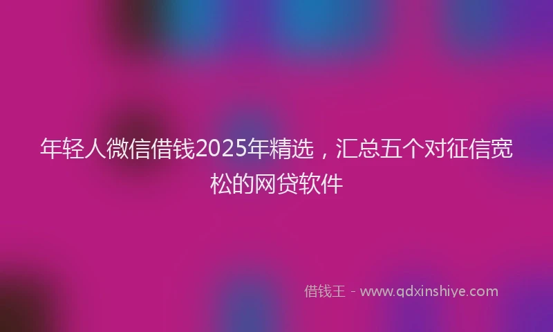 年轻人微信借钱2025年精选，汇总五个对征信宽松的网贷软件