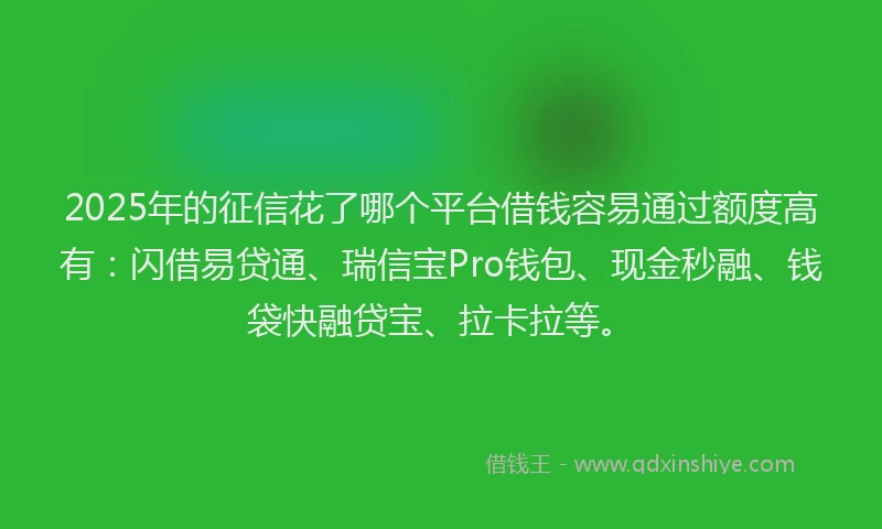 2025年的征信花了哪个平台借钱容易通过额度高有：闪借易贷通、瑞信宝Pro钱包、现金秒融、钱袋快融贷宝、拉卡拉等。