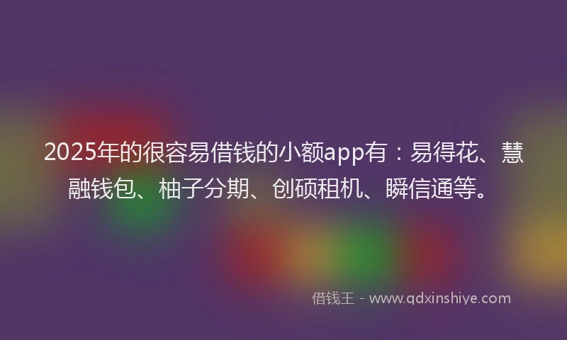 2025年的很容易借钱的小额app有：易得花、慧融钱包、柚子分期、创硕租机、瞬信通等。