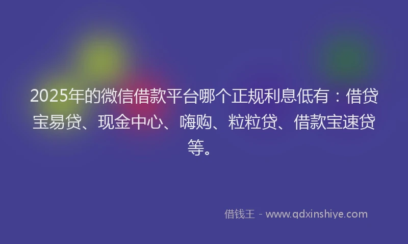 2025年的微信借款平台哪个正规利息低有：借贷宝易贷、现金中心、嗨购、粒粒贷、借款宝速贷等。