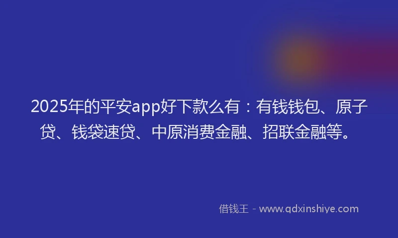 2025年的平安app好下款么有：有钱钱包、原子贷、钱袋速贷、中原消费金融、招联金融等。