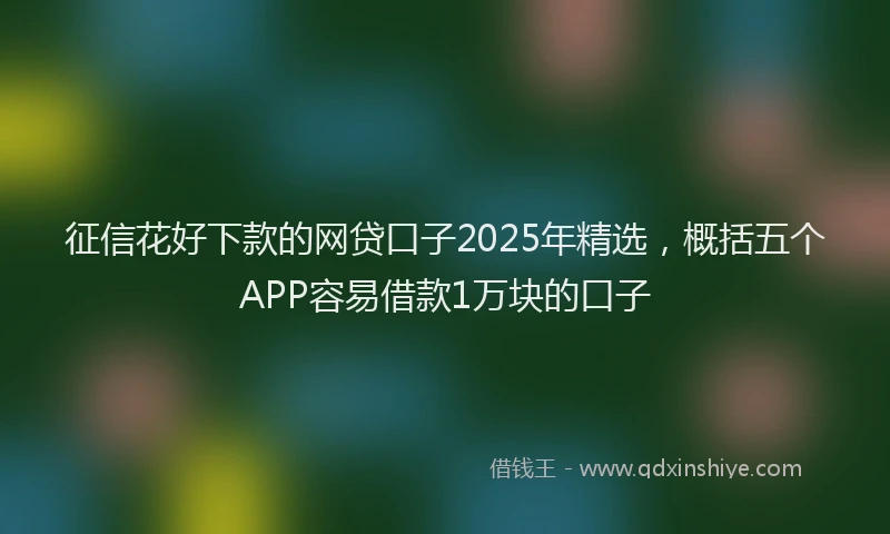 征信花好下款的网贷口子2025年精选，概括五个APP容易借款1万块的口子