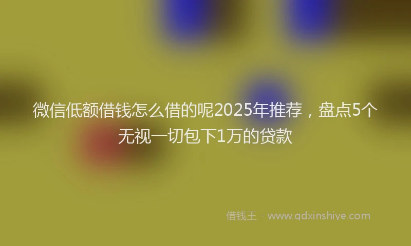 微信低额借钱怎么借的呢2025年推荐，盘点5个无视一切包下1万的贷款
