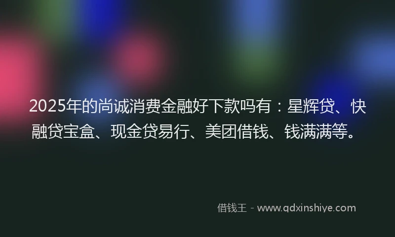 2025年的尚诚消费金融好下款吗有：星辉贷、快融贷宝盒、现金贷易行、美团借钱、钱满满等。