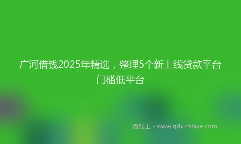 广河借钱2025年精选，整理5个新上线贷款平台门槛低平台