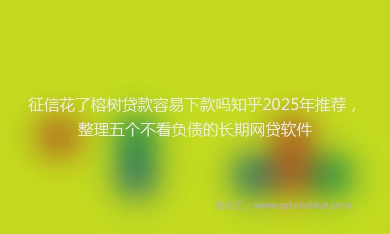 征信花了榕树贷款容易下款吗知乎2025年推荐，整理五个不看负债的长期网贷软件