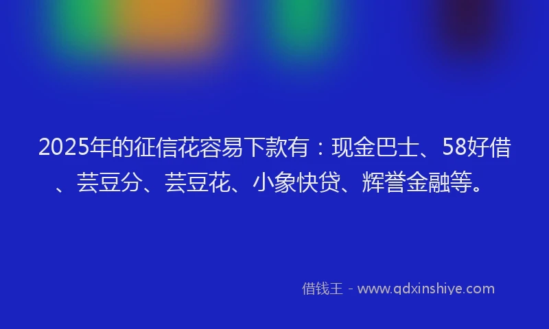 2025年的征信花容易下款有：现金巴士、58好借、芸豆分、芸豆花、小象快贷、辉誉金融等。