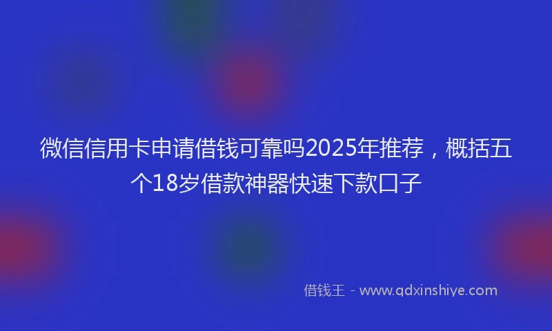 微信信用卡申请借钱可靠吗2025年推荐，概括五个18岁借款神器快速下款口子