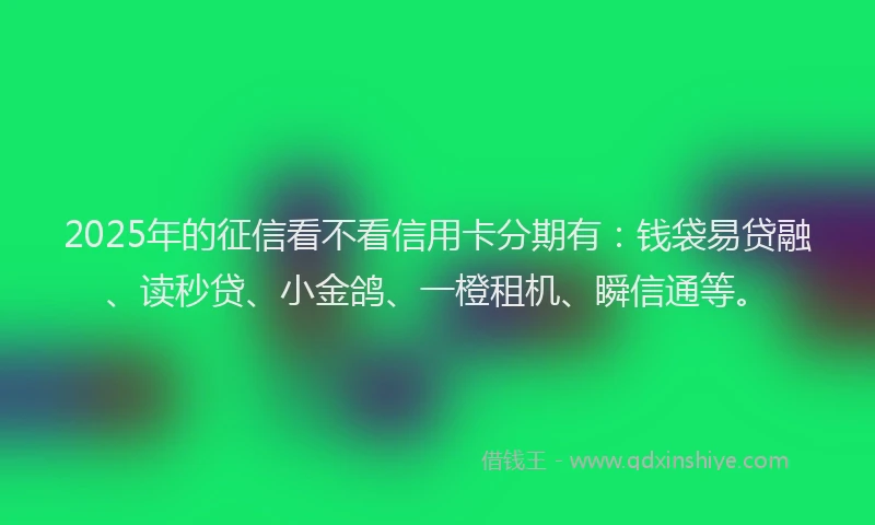 2025年的征信看不看信用卡分期有：钱袋易贷融、读秒贷、小金鸽、一橙租机、瞬信通等。