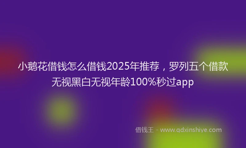 小鹅花借钱怎么借钱2025年推荐，罗列五个借款无视黑白无视年龄100%秒过app