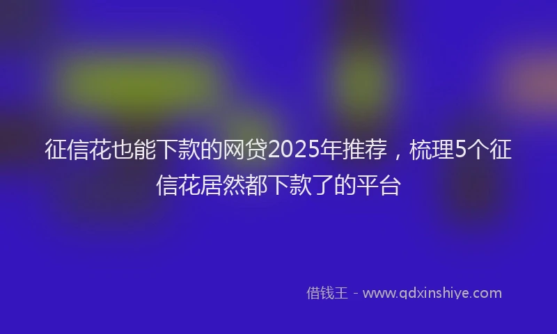 征信花也能下款的网贷2025年推荐，梳理5个征信花居然都下款了的平台