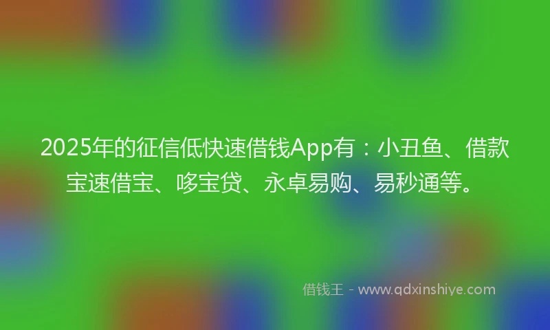 2025年的征信低快速借钱App有：小丑鱼、借款宝速借宝、哆宝贷、永卓易购、易秒通等。
