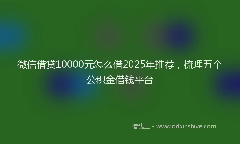 微信借贷10000元怎么借2025年推荐，梳理五个公积金借钱平台