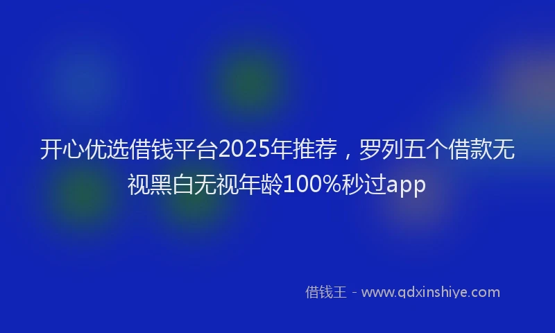 开心优选借钱平台2025年推荐，罗列五个借款无视黑白无视年龄100%秒过app