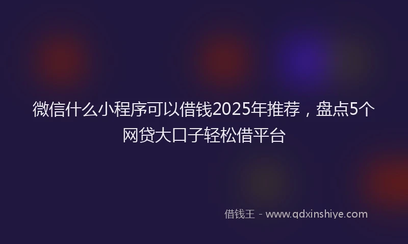 微信什么小程序可以借钱2025年推荐，盘点5个网贷大口子轻松借平台