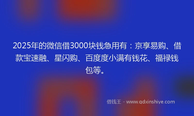 2025年的微信借3000块钱急用有：京享易购、借款宝速融、星闪购、百度度小满有钱花、福禄钱包等。