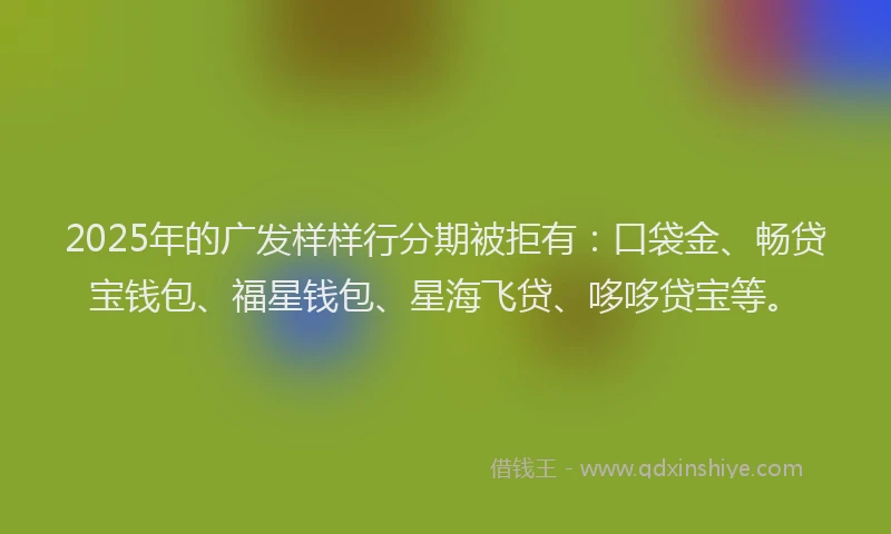 2025年的广发样样行分期被拒有：口袋金、畅贷宝钱包、福星钱包、星海飞贷、哆哆贷宝等。
