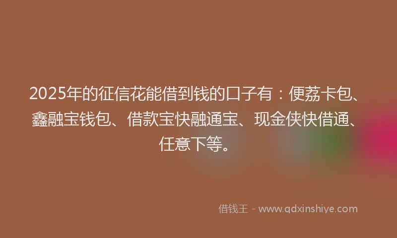 2025年的征信花能借到钱的口子有：便荔卡包、鑫融宝钱包、借款宝快融通宝、现金侠快借通、任意下等。