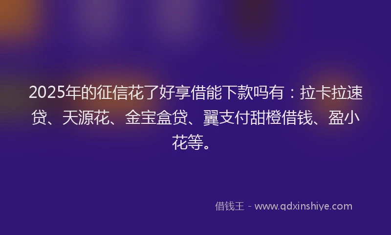 2025年的征信花了好享借能下款吗有：拉卡拉速贷、天源花、金宝盒贷、翼支付甜橙借钱、盈小花等。