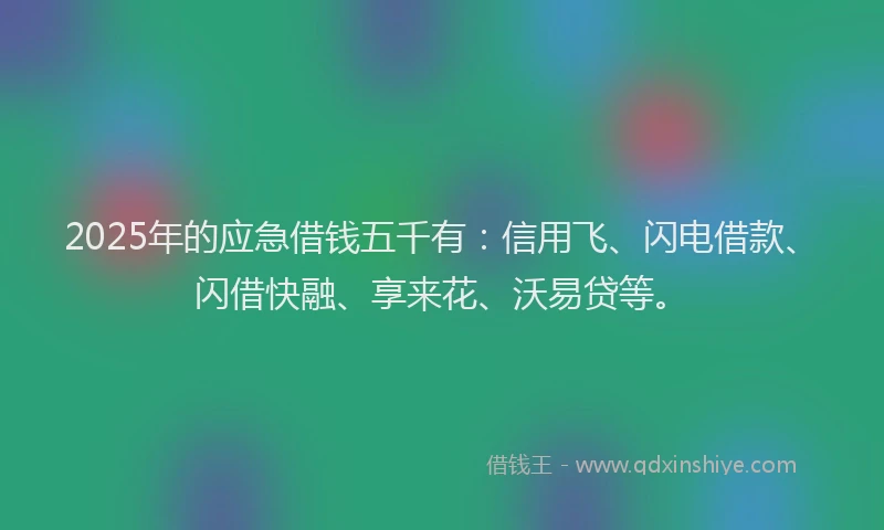 2025年的应急借钱五千有:信用飞、闪电借款、闪借快融、享来花、沃易贷等。