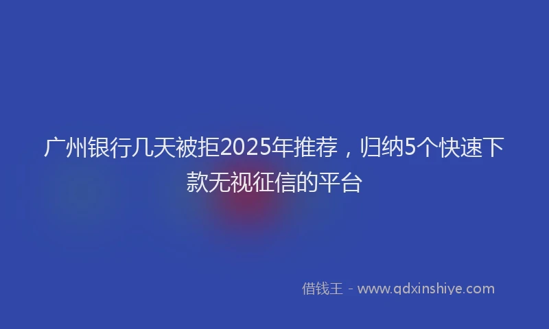 广州银行几天被拒2025年推荐，归纳5个快速下款无视征信的平台