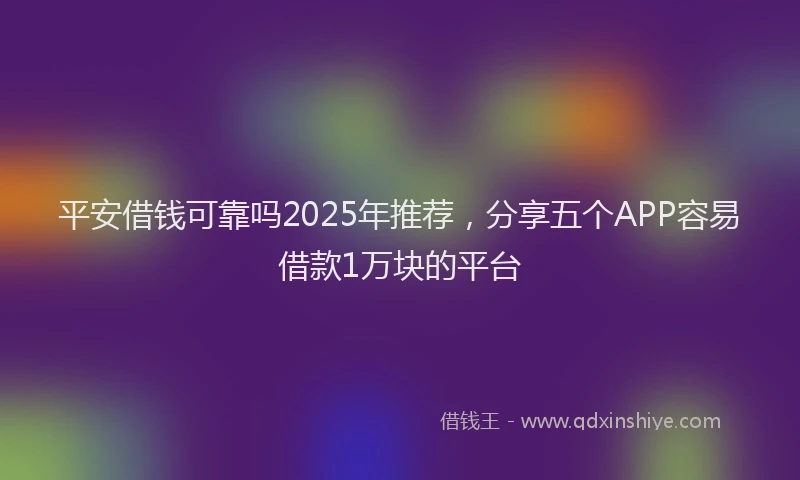 平安借钱可靠吗2025年推荐，分享五个APP容易借款1万块的平台