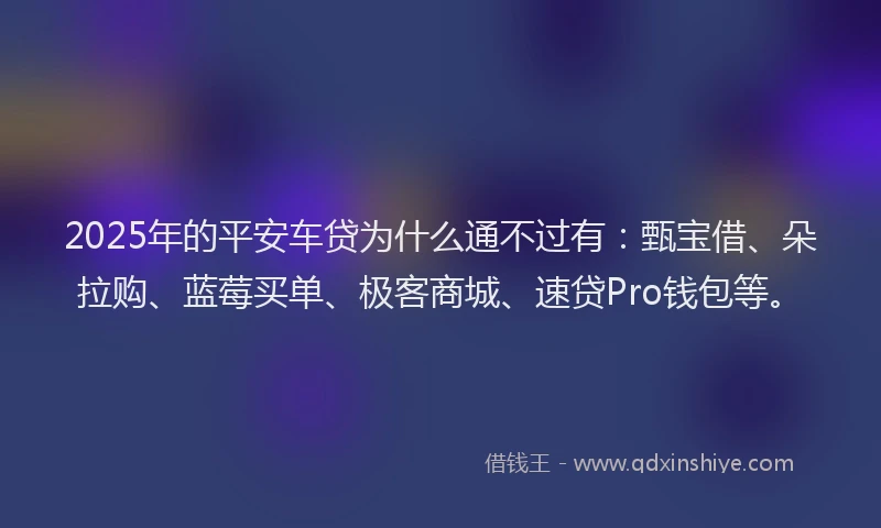 2025年的平安车贷为什么通不过有：甄宝借、朵拉购、蓝莓买单、极客商城、速贷Pro钱包等。