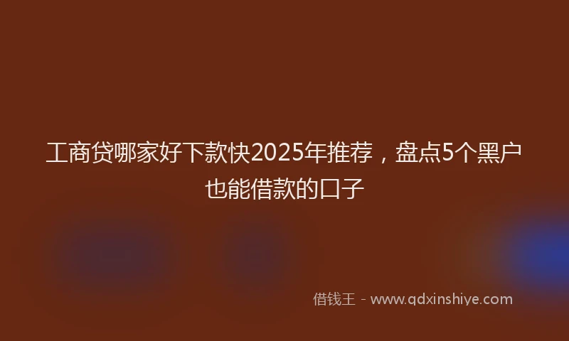 工商贷哪家好下款快2025年推荐，盘点5个黑户也能借款的口子