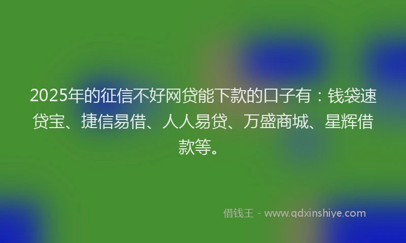 2025年的征信不好网贷能下款的口子有:钱袋速贷宝、捷信易借、人人易贷、万盛商城、星辉借款等。
