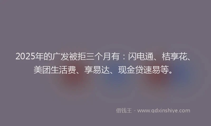 2025年的广发被拒三个月有：闪电通、桔享花、美团生活费、享易达、现金贷速易等。