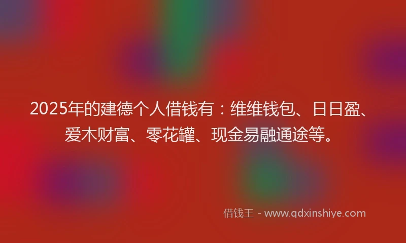 2025年的建德个人借钱有：维维钱包、日日盈、爱木财富、零花罐、现金易融通途等。