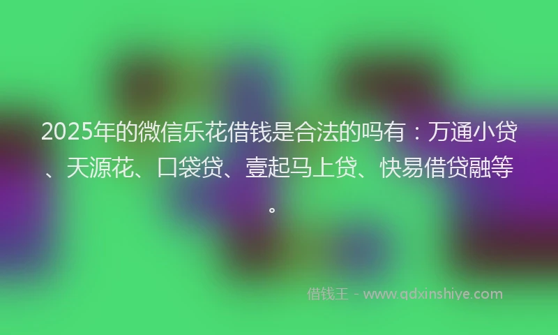 2025年的微信乐花借钱是合法的吗有：万通小贷、天源花、口袋贷、壹起马上贷、快易借贷融等。