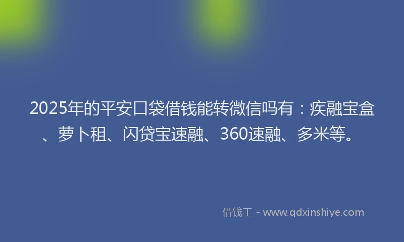 2025年的平安口袋借钱能转微信吗有：疾融宝盒、萝卜租、闪贷宝速融、360速融、多米等。