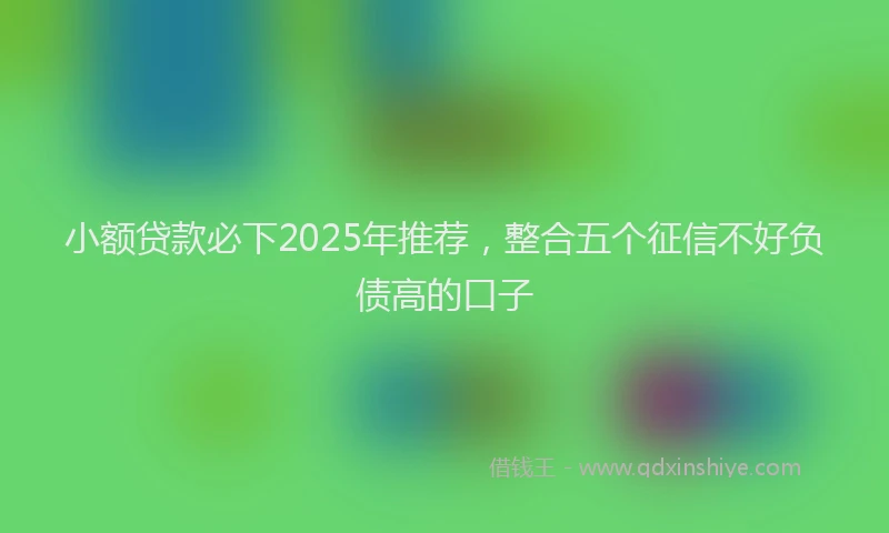 小额贷款必下2025年推荐，整合五个征信不好负债高的口子