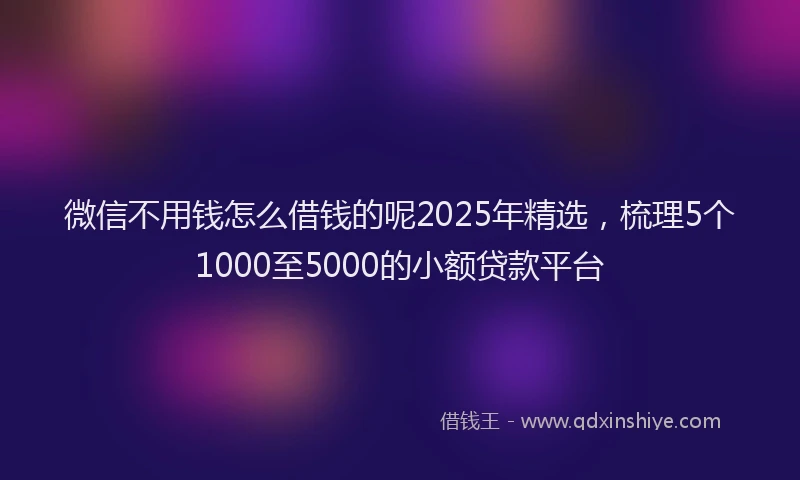 微信不用钱怎么借钱的呢2025年精选，梳理5个1000至5000的小额贷款平台