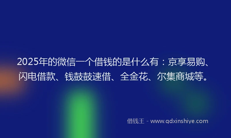 2025年的微信一个借钱的是什么有：京享易购、闪电借款、钱鼓鼓速借、全金花、尔集商城等。