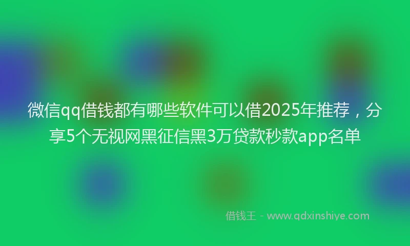 微信qq借钱都有哪些软件可以借2025年推荐，分享5个无视网黑征信黑3万贷款秒款app名单