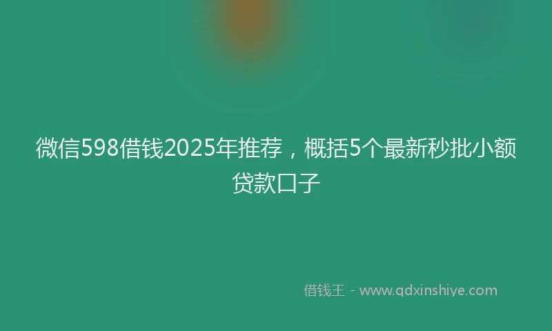 微信598借钱2025年推荐，概括5个最新秒批小额贷款口子