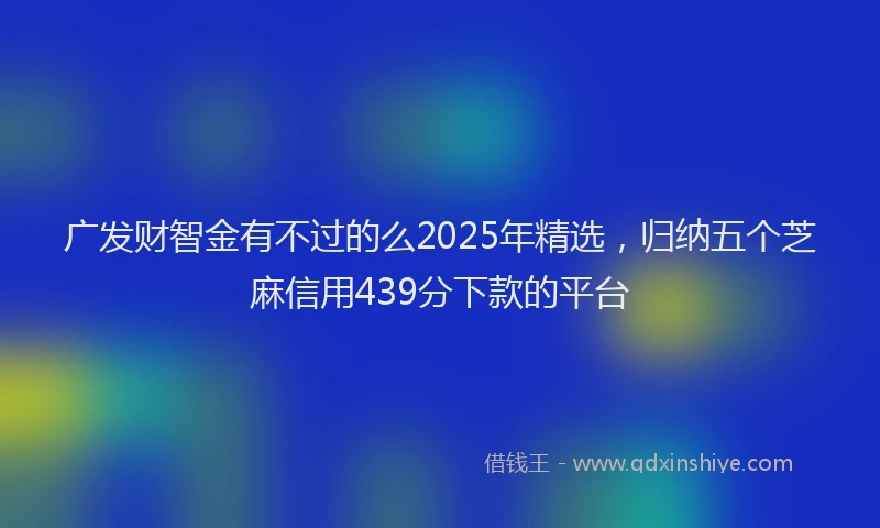 广发财智金有不过的么2025年精选，归纳五个芝麻信用439分下款的平台
