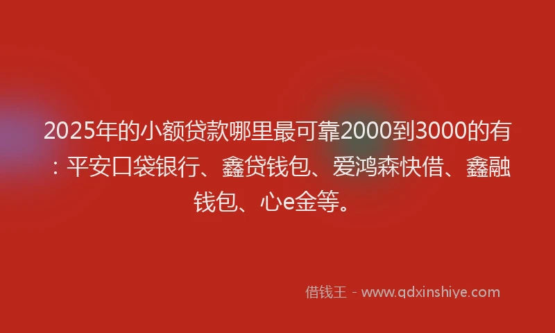 2025年的小额贷款哪里最可靠2000到3000的有：平安口袋银行、鑫贷钱包、爱鸿森快借、鑫融钱包、心e金等。