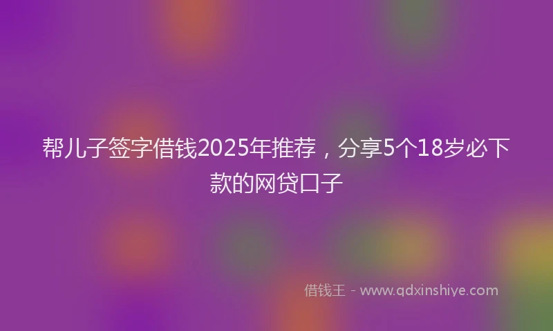 帮儿子签字借钱2025年推荐，分享5个18岁必下款的网贷口子