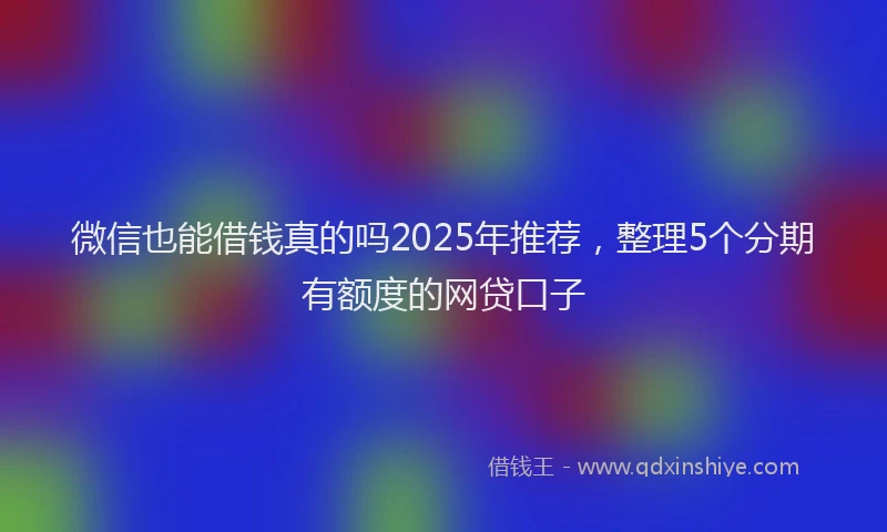 微信也能借钱真的吗2025年推荐，整理5个分期有额度的网贷口子