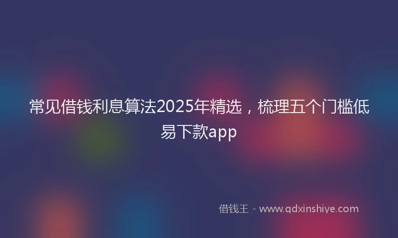 常见借钱利息算法2025年精选，梳理五个门槛低易下款app