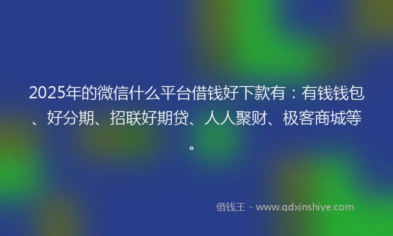 2025年的微信什么平台借钱好下款有：有钱钱包、好分期、招联好期贷、人人聚财、极客商城等。
