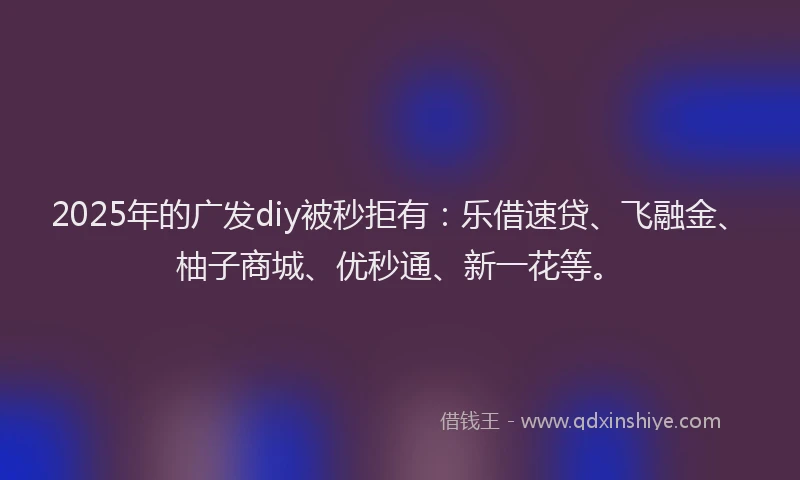 2025年的广发diy被秒拒有：乐借速贷、飞融金、柚子商城、优秒通、新一花等。