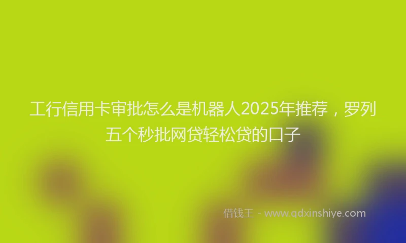 工行信用卡审批怎么是机器人2025年推荐，罗列五个秒批网贷轻松贷的口子