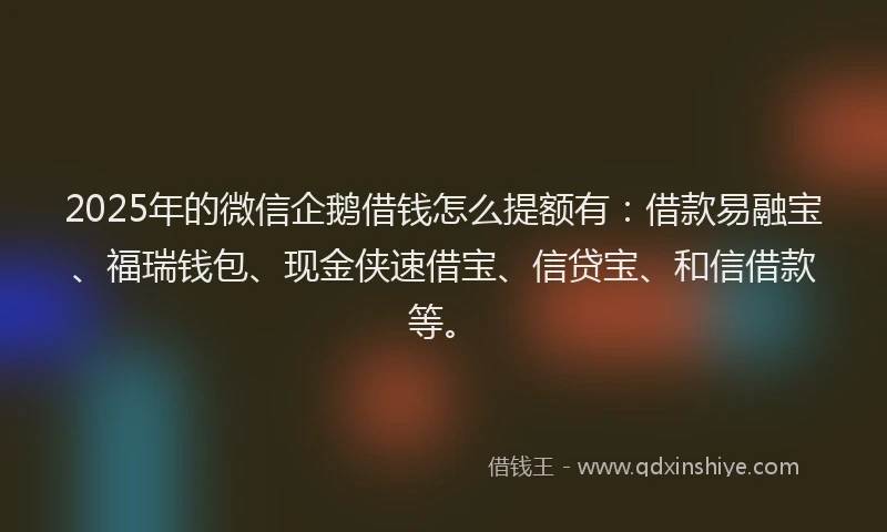 2025年的微信企鹅借钱怎么提额有：借款易融宝、福瑞钱包、现金侠速借宝、信贷宝、和信借款等。