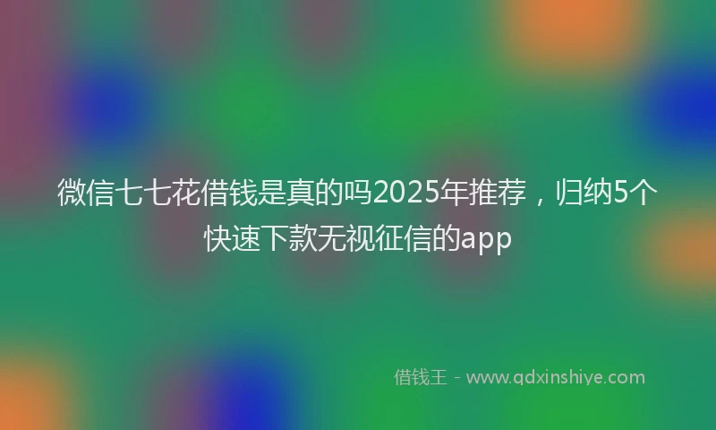 微信七七花借钱是真的吗2025年推荐，归纳5个快速下款无视征信的app